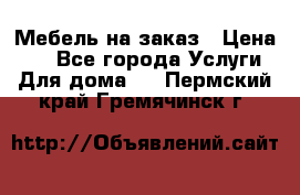 Мебель на заказ › Цена ­ 0 - Все города Услуги » Для дома   . Пермский край,Гремячинск г.